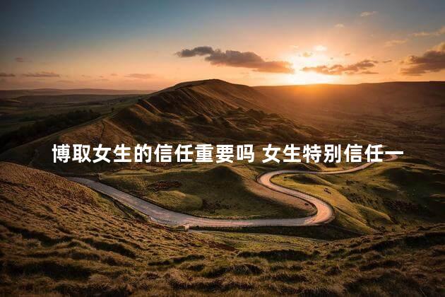 博取女生的信任重要吗 女生特别信任一个男生